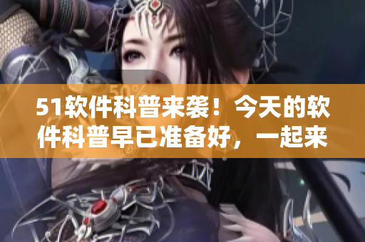 51软件科普来袭！今天的软件科普早已准备好，一起来了解吧