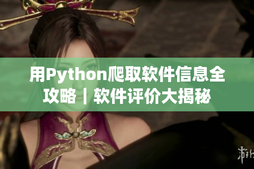用Python爬取软件信息全攻略｜软件评价大揭秘