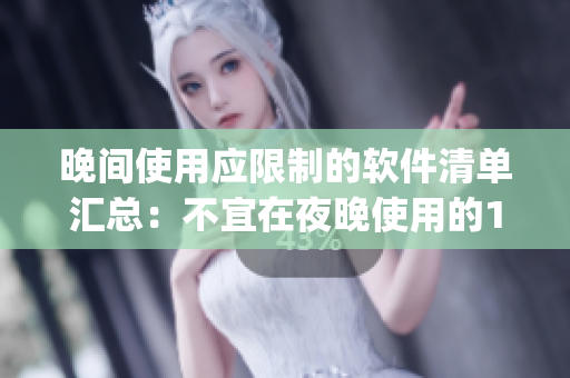 晚间使用应限制的软件清单汇总：不宜在夜晚使用的100款App