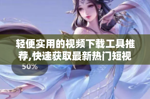 轻便实用的视频下载工具推荐,快速获取最新热门短视频