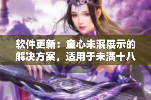 软件更新：童心未泯展示的解决方案，适用于未满十八岁用户