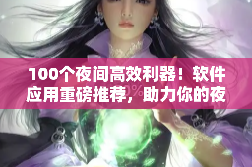 100个夜间高效利器！软件应用重磅推荐，助力你的夜晚生活变得更智能更便捷