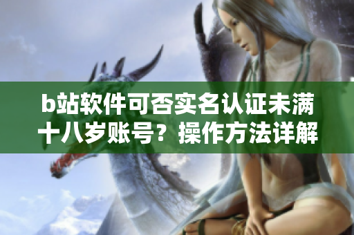 b站软件可否实名认证未满十八岁账号？操作方法详解