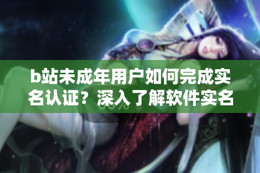 b站未成年用户如何完成实名认证？深入了解软件实名认证流程