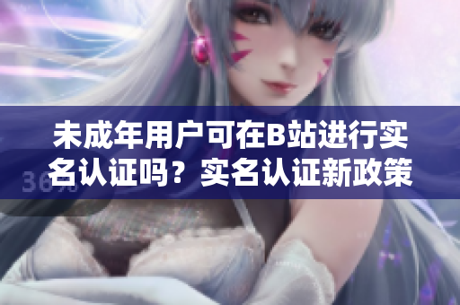 未成年用户可在B站进行实名认证吗？实名认证新政策解读