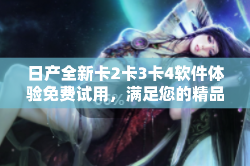 日产全新卡2卡3卡4软件体验免费试用，满足您的精品需要