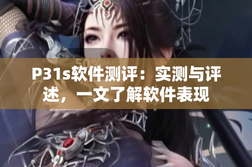 P31s软件测评：实测与评述，一文了解软件表现