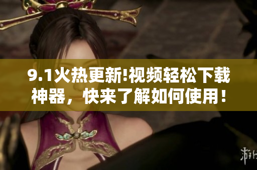 9.1火热更新!视频轻松下载神器，快来了解如何使用！