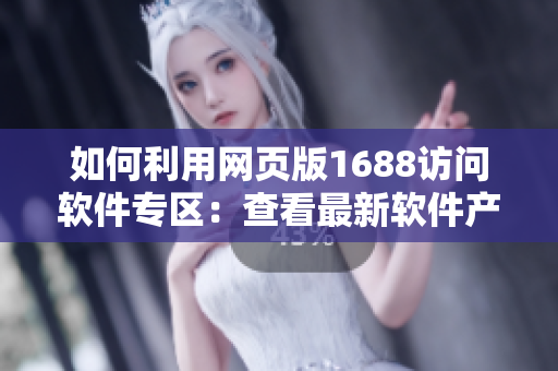 如何利用网页版1688访问软件专区：查看最新软件产品及下载方法