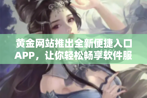 黄金网站推出全新便捷入口APP，让你轻松畅享软件服务
