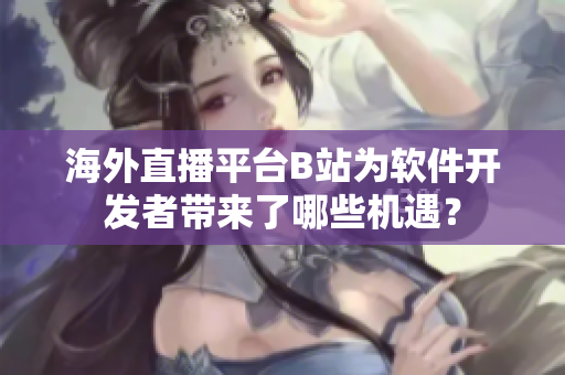 海外直播平台B站为软件开发者带来了哪些机遇？