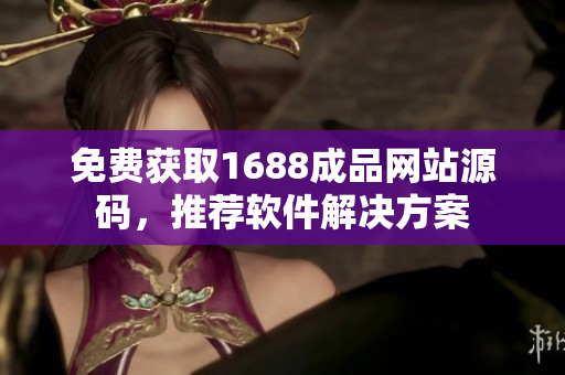 免费获取1688成品网站源码，推荐软件解决方案
