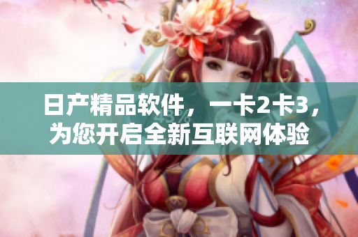 日产精品软件，一卡2卡3，为您开启全新互联网体验