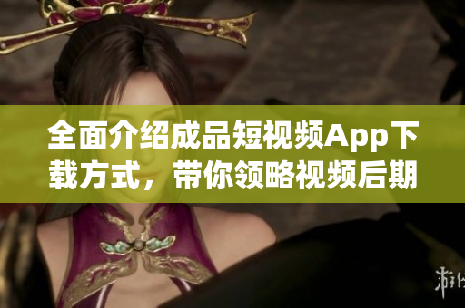 全面介绍成品短视频App下载方式，带你领略视频后期软件风采