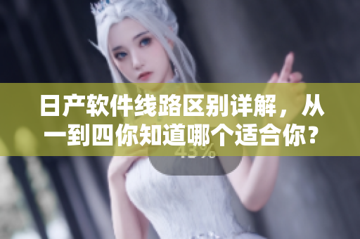 日产软件线路区别详解，从一到四你知道哪个适合你？