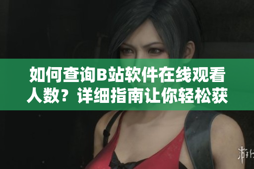 如何查询B站软件在线观看人数？详细指南让你轻松获取数据