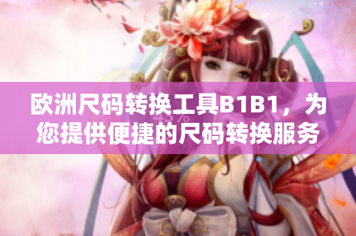 欧洲尺码转换工具B1B1，为您提供便捷的尺码转换服务