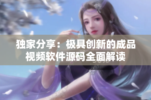 独家分享：极具创新的成品视频软件源码全面解读