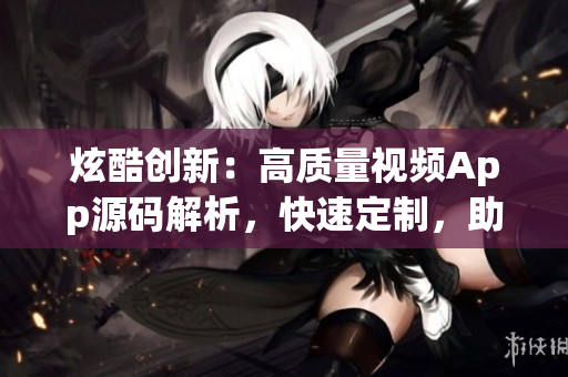 炫酷创新：高质量视频App源码解析，快速定制，助力软件开发