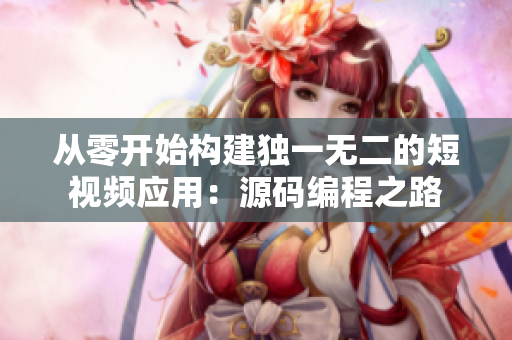 从零开始构建独一无二的短视频应用：源码编程之路