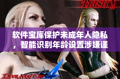 软件宝库保护未成年人隐私，智能识别年龄设置涉嫌谨慎展示