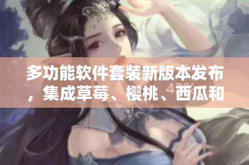 多功能软件套装新版本发布，集成草莓、樱桃、西瓜和榴莲元素