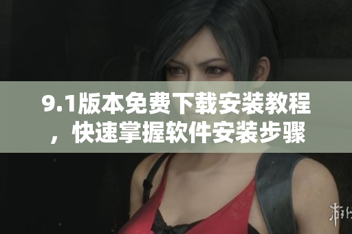 9.1版本免费下载安装教程，快速掌握软件安装步骤