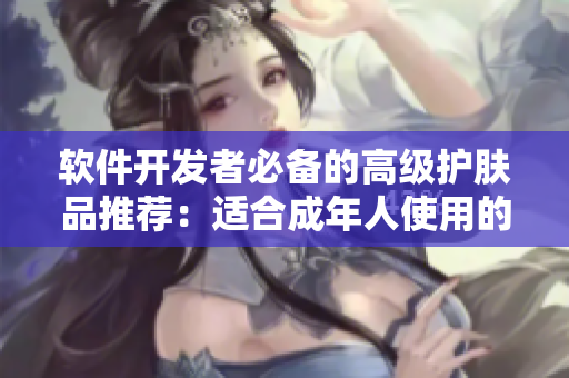 软件开发者必备的高级护肤品推荐：适合成年人使用的日本护肤产品