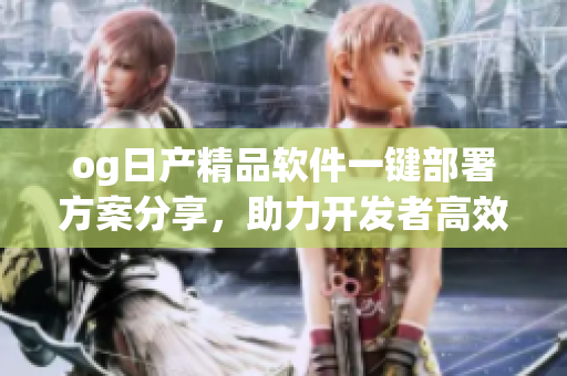 og日产精品软件一键部署方案分享，助力开发者高效开发