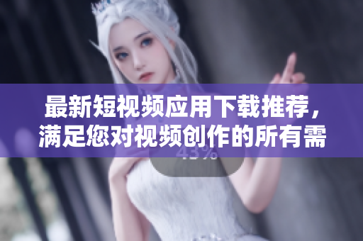 最新短视频应用下载推荐，满足您对视频创作的所有需求