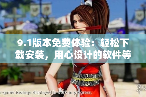 9.1版本免费体验：轻松下载安装，用心设计的软件等你来体验