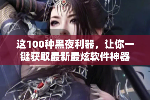 这100种黑夜利器，让你一键获取最新最炫软件神器