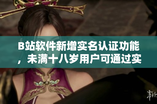 B站软件新增实名认证功能，未满十八岁用户可通过实名认证吗？