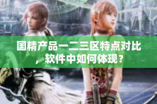 国精产品一二三区特点对比，软件中如何体现？