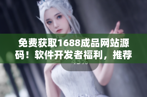 免费获取1688成品网站源码！软件开发者福利，推荐免费资源！