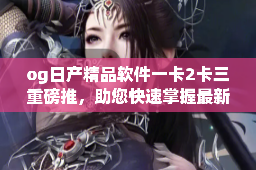 og日产精品软件一卡2卡三重磅推，助您快速掌握最新科技发展趋势