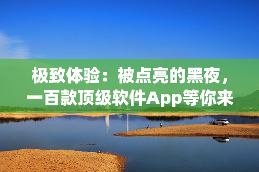 极致体验：被点亮的黑夜，一百款顶级软件App等你来探索