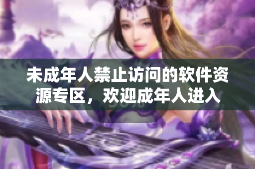 未成年人禁止访问的软件资源专区，欢迎成年人进入
