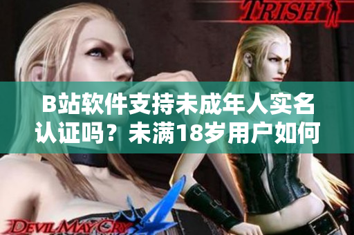 B站软件支持未成年人实名认证吗？未满18岁用户如何完成实名认证？