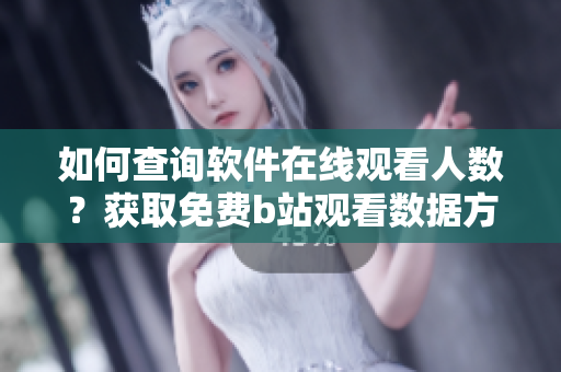 如何查询软件在线观看人数？获取免费b站观看数据方法介绍