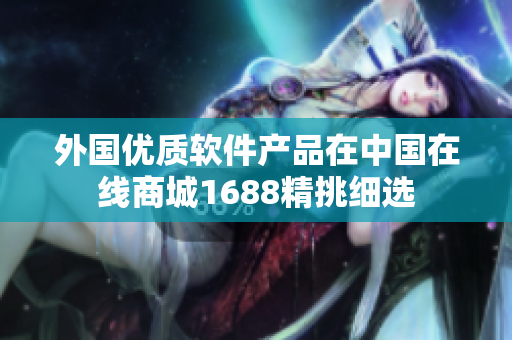 外国优质软件产品在中国在线商城1688精挑细选