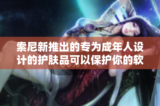 索尼新推出的专为成年人设计的护肤品可以保护你的软件吗