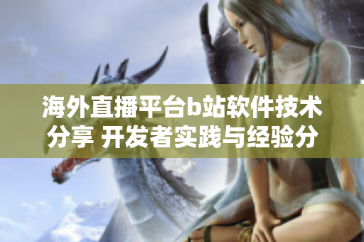 海外直播平台b站软件技术分享 开发者实践与经验分享