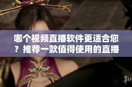 哪个视频直播软件更适合您？推荐一款值得使用的直播应用