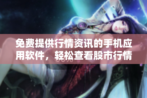 免费提供行情资讯的手机应用软件，轻松查看股市行情