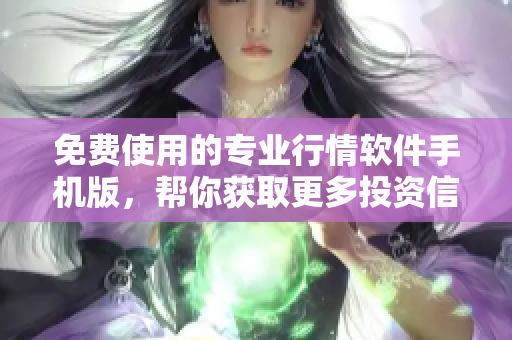 免费使用的专业行情软件手机版，帮你获取更多投资信息