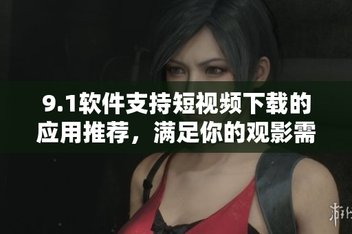 9.1软件支持短视频下载的应用推荐，满足你的观影需求