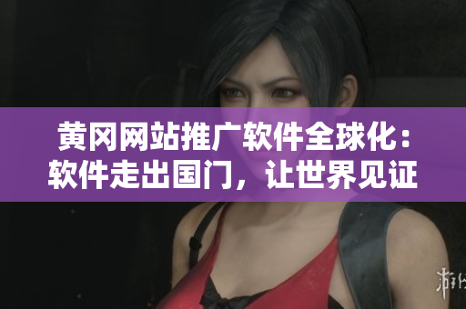黄冈网站推广软件全球化：软件走出国门，让世界见证其魅力