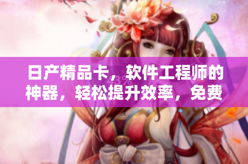 日产精品卡，软件工程师的神器，轻松提升效率，免费试用享优惠!