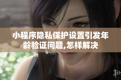 小程序隐私保护设置引发年龄验证问题,怎样解决